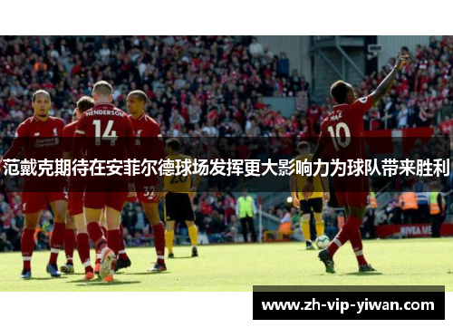 范戴克期待在安菲尔德球场发挥更大影响力为球队带来胜利 范戴克期待在安菲尔德球场发挥更大影响力为球队带来胜利