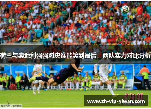 荷兰与奥地利强强对决谁能笑到最后，两队实力对比分析