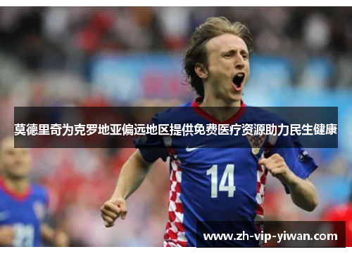 莫德里奇为克罗地亚偏远地区提供免费医疗资源助力民生健康