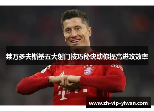 莱万多夫斯基五大射门技巧秘诀助你提高进攻效率