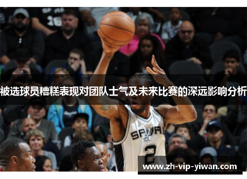 被选球员糟糕表现对团队士气及未来比赛的深远影响分析