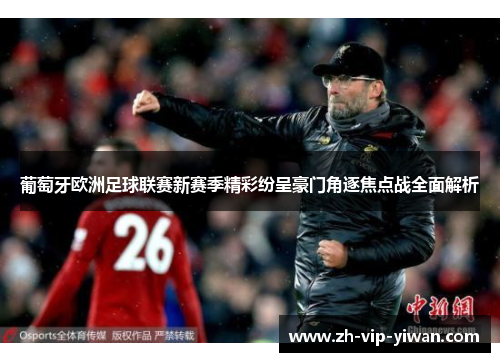 葡萄牙欧洲足球联赛新赛季精彩纷呈豪门角逐焦点战全面解析