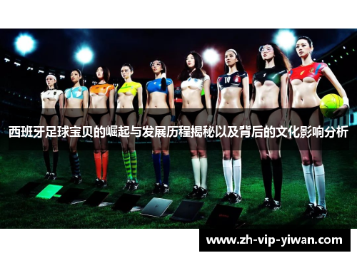 西班牙足球宝贝的崛起与发展历程揭秘以及背后的文化影响分析 西班牙足球宝贝的崛起与发展历程揭秘以及背后的文化影响分析