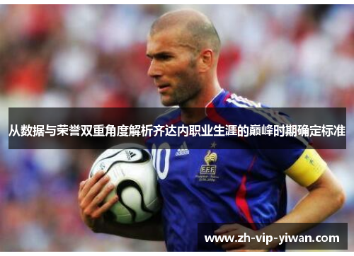 从数据与荣誉双重角度解析齐达内职业生涯的巅峰时期确定标准