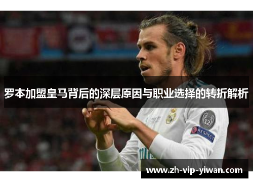 罗本加盟皇马背后的深层原因与职业选择的转折解析 罗本加盟皇马背后的深层原因与职业选择的转折解析
