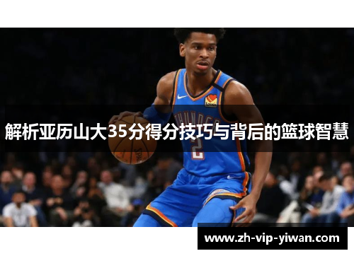 解析亚历山大35分得分技巧与背后的篮球智慧