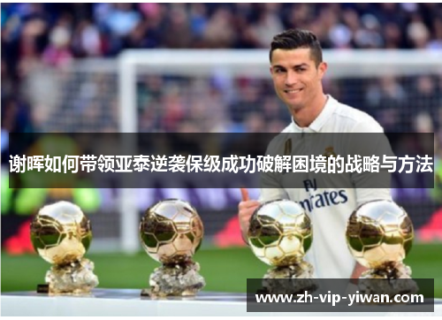 谢晖如何带领亚泰逆袭保级成功破解困境的战略与方法 谢晖如何带领亚泰逆袭保级成功破解困境的战略与方法
