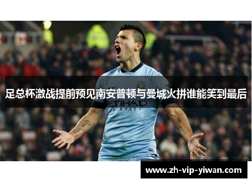 足总杯激战提前预见南安普顿与曼城火拼谁能笑到最后 足总杯激战提前预见南安普顿与曼城火拼谁能笑到最后