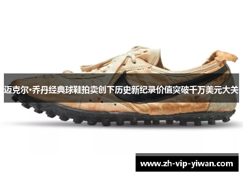 迈克尔·乔丹经典球鞋拍卖创下历史新纪录价值突破千万美元大关