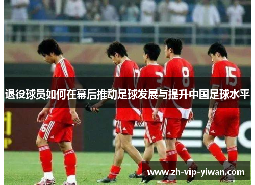 退役球员如何在幕后推动足球发展与提升中国足球水平