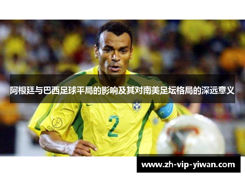 阿根廷与巴西足球平局的影响及其对南美足坛格局的深远意义