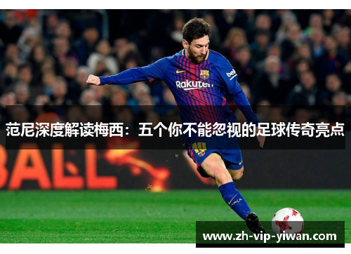 范尼深度解读梅西：五个你不能忽视的足球传奇亮点