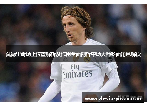 莫德里奇场上位置解析及作用全面剖析中场大师多面角色解读 莫德里奇场上位置解析及作用全面剖析中场大师多面角色解读