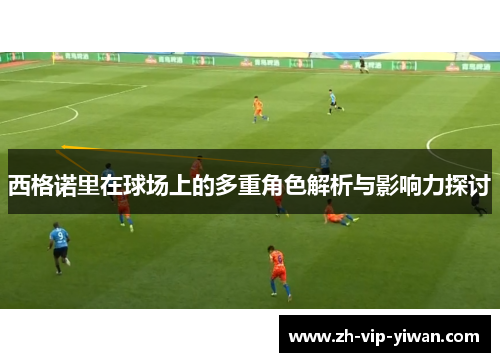 西格诺里在球场上的多重角色解析与影响力探讨 西格诺里在球场上的多重角色解析与影响力探讨