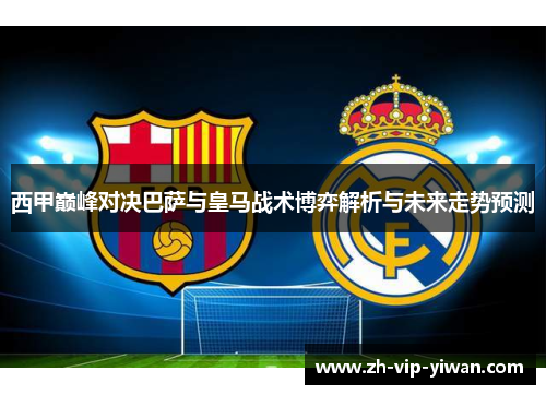西甲巅峰对决巴萨与皇马战术博弈解析与未来走势预测 西甲巅峰对决巴萨与皇马战术博弈解析与未来走势预测