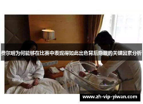 费尔明为何能够在比赛中表现得如此出色背后隐藏的关键因素分析