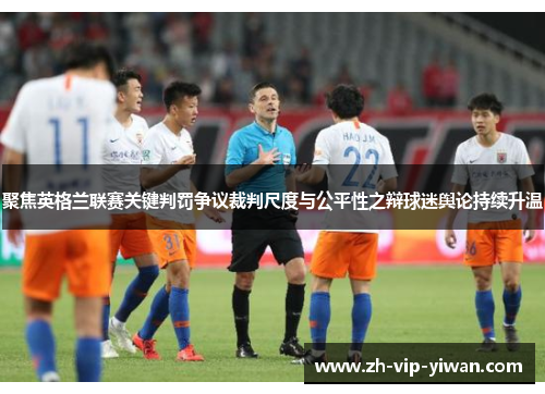聚焦英格兰联赛关键判罚争议裁判尺度与公平性之辩球迷舆论持续升温