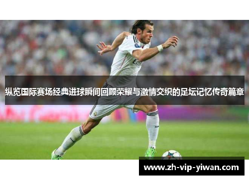 纵览国际赛场经典进球瞬间回顾荣耀与激情交织的足坛记忆传奇篇章