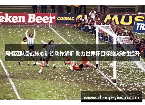 阿根廷队备战核心训练动作解析 助力世界杯目标的突破性提升