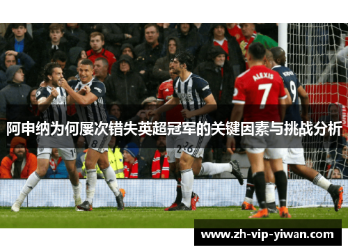 阿申纳为何屡次错失英超冠军的关键因素与挑战分析