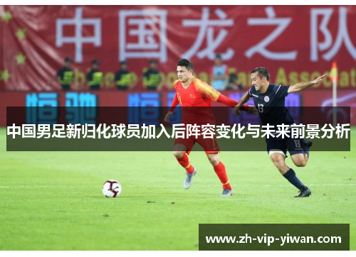 中国男足新归化球员加入后阵容变化与未来前景分析