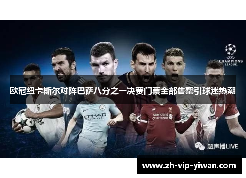 欧冠纽卡斯尔对阵巴萨八分之一决赛门票全部售罄引球迷热潮