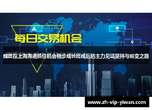 魏震在上海海港抓住机会稳步成长终成后防主力见证坚持与蜕变之路