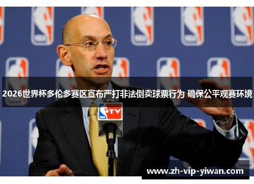 2026世界杯多伦多赛区宣布严打非法倒卖球票行为 确保公平观赛环境