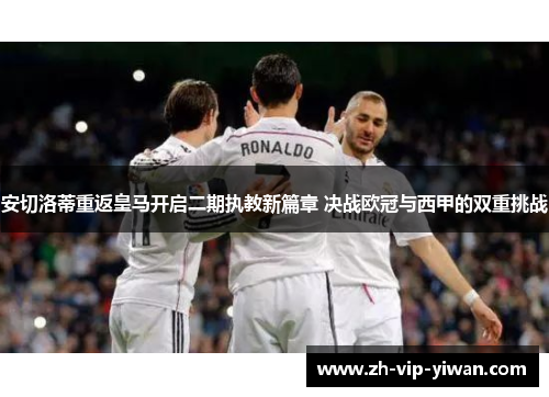 安切洛蒂重返皇马开启二期执教新篇章 决战欧冠与西甲的双重挑战 安切洛蒂重返皇马开启二期执教新篇章 决战欧冠与西甲的双重挑战