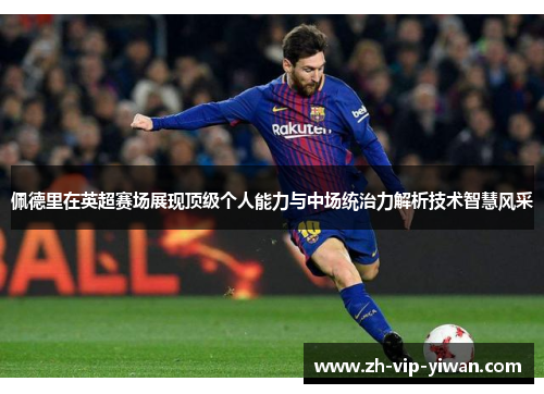 佩德里在英超赛场展现顶级个人能力与中场统治力解析技术智慧风采 佩德里在英超赛场展现顶级个人能力与中场统治力解析技术智慧风采